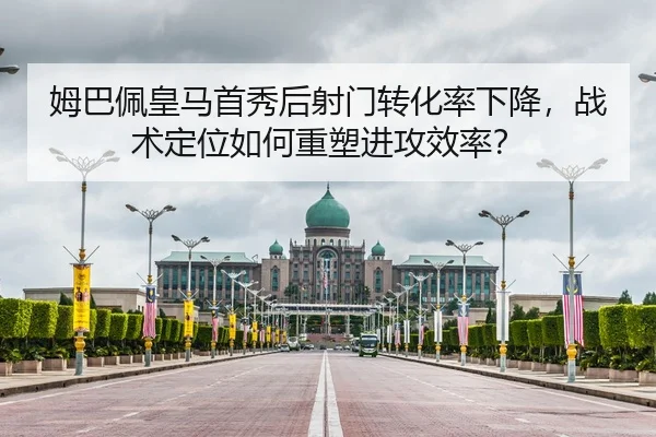 姆巴佩皇马首秀后射门转化率下降，战术定位如何重塑进攻效率？
