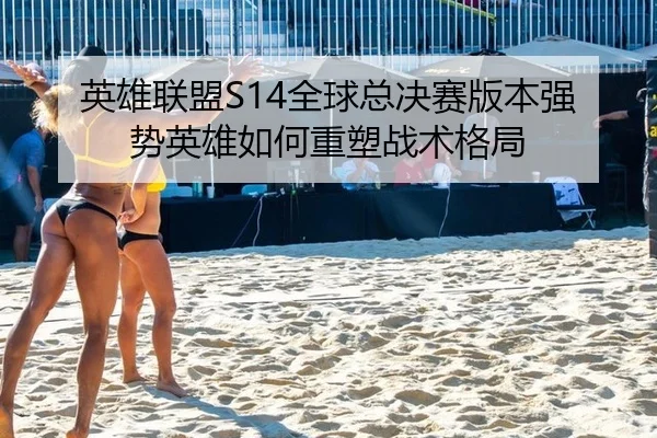 英雄联盟S14全球总决赛版本强势英雄如何重塑战术格局
