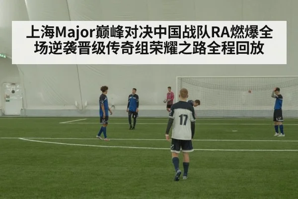 上海Major巅峰对决中国战队RA燃爆全场逆袭晋级传奇组荣耀之路全程回放